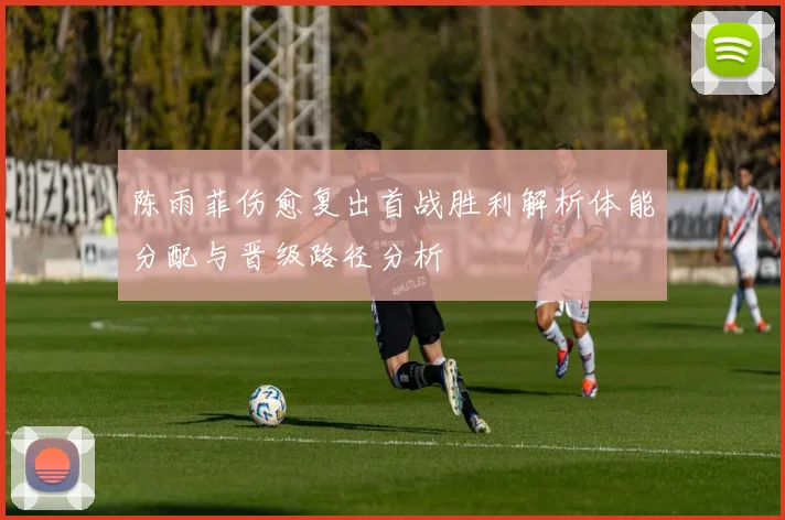 陈雨菲伤愈复出首战胜利解析体能分配与晋级路径分析