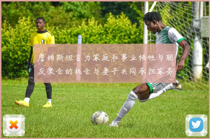 詹姆斯坦言为家庭和事业牺牲与朋友聚会的机会与妻子共同承担家务责任