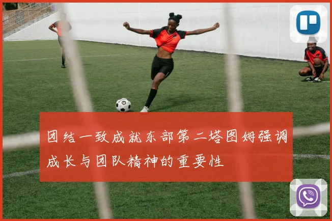团结一致成就东部第二塔图姆强调成长与团队精神的重要性