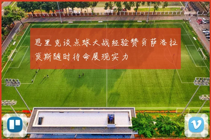 恩里克谈点球大战经验赞贡萨洛拉莫斯随时待命展现实力