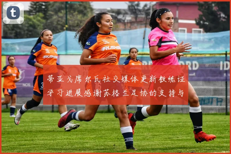 蒂亚戈席尔瓦社交媒体更新教练证学习进展感谢苏格兰足协的支持与帮助