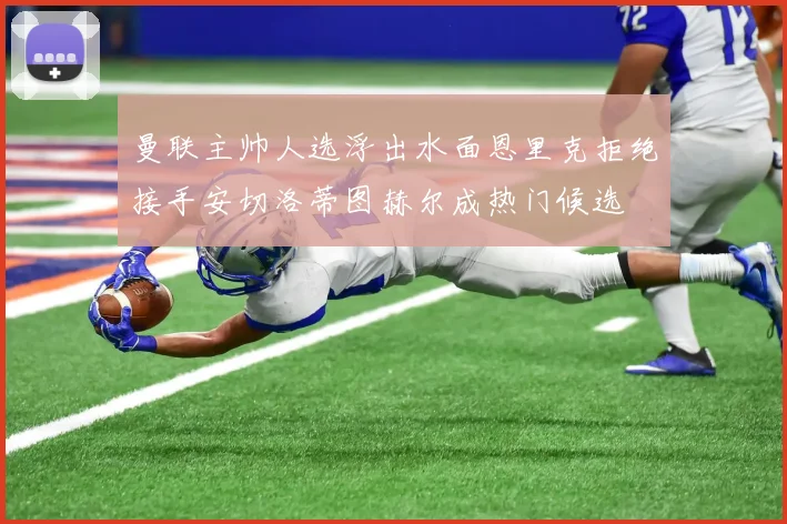 曼联主帅人选浮出水面恩里克拒绝接手安切洛蒂图赫尔成热门候选