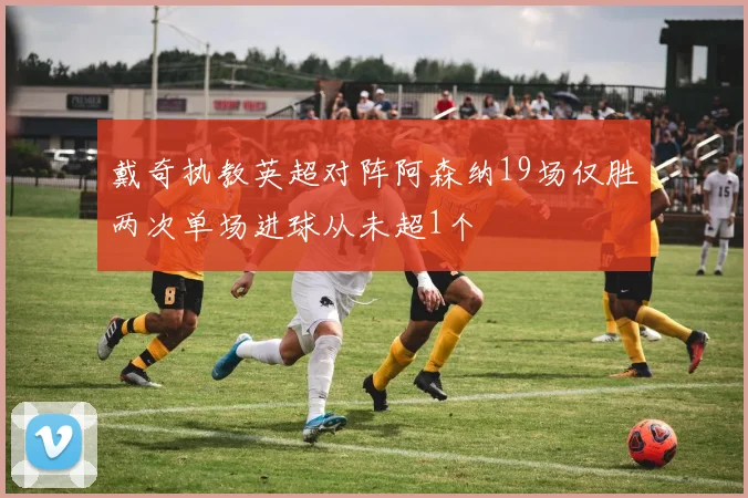 戴奇执教英超对阵阿森纳19场仅胜两次单场进球从未超1个