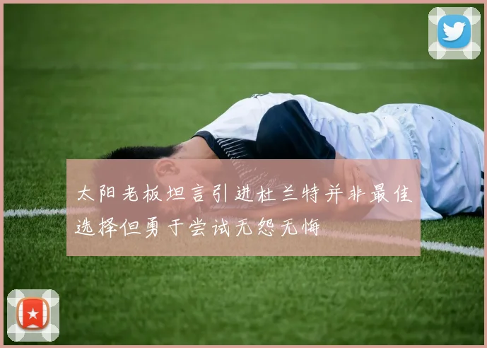 太阳老板坦言引进杜兰特并非最佳选择但勇于尝试无怨无悔