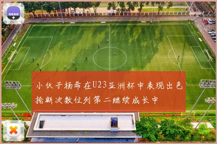 小伙子杨希在U23亚洲杯中表现出色抢断次数位列第二继续成长中