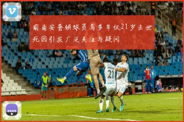 前南安普顿球员乌多年仅21岁去世死因引发广泛关注与疑问