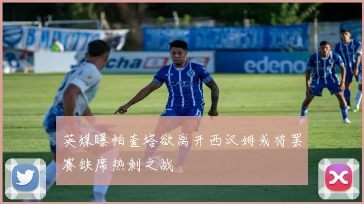 英媒曝帕奎塔欲离开西汉姆或将罢赛缺席热刺之战