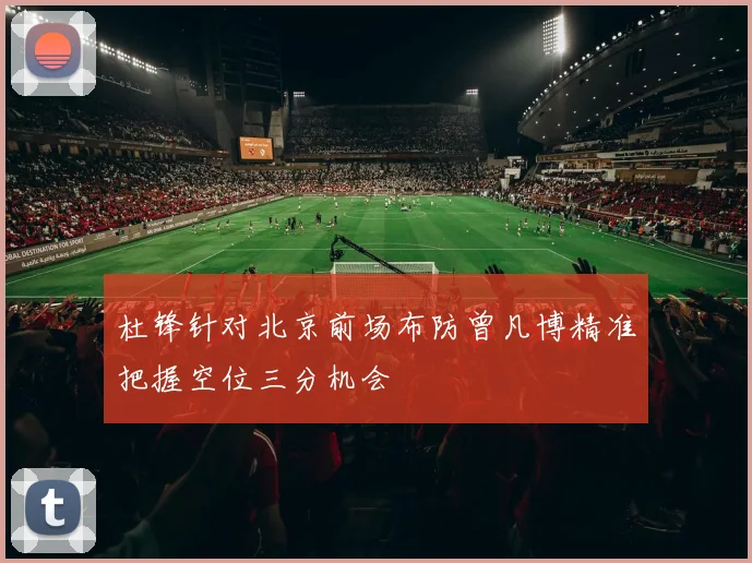 杜锋针对北京前场布防曾凡博精准把握空位三分机会