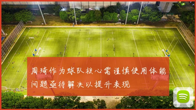 周琦作为球队核心需谨慎使用体能问题亟待解决以提升表现