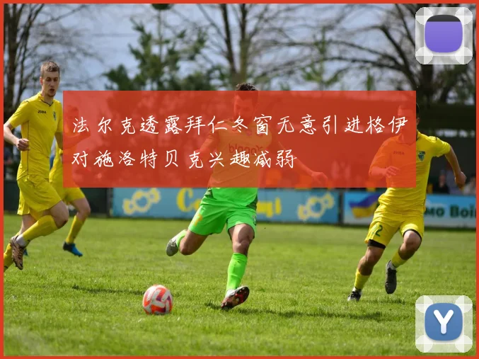 法尔克透露拜仁冬窗无意引进格伊对施洛特贝克兴趣减弱