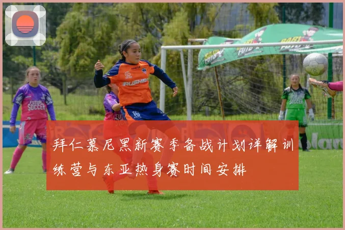 拜仁慕尼黑新赛季备战计划详解训练营与东亚热身赛时间安排