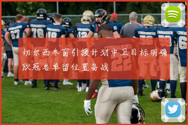 切尔西冬窗引援计划中卫目标明确欧冠名单留位置备战