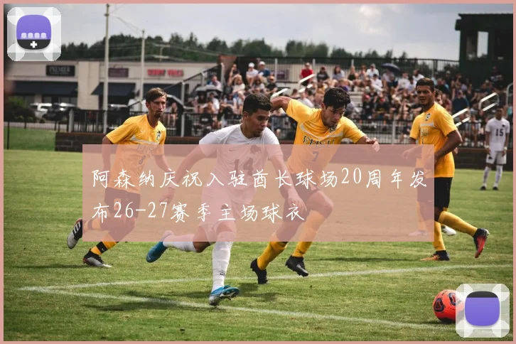 阿森纳庆祝入驻酋长球场20周年发布26-27赛季主场球衣