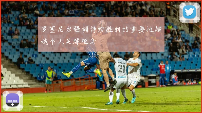 罗塞尼尔强调持续胜利的重要性超越个人足球理念