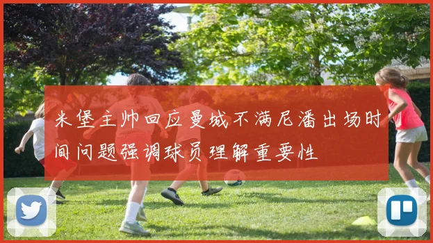 米堡主帅回应曼城不满尼潘出场时间问题强调球员理解重要性