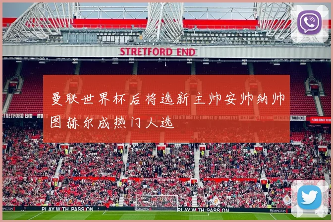 曼联世界杯后将选新主帅安帅纳帅图赫尔成热门人选