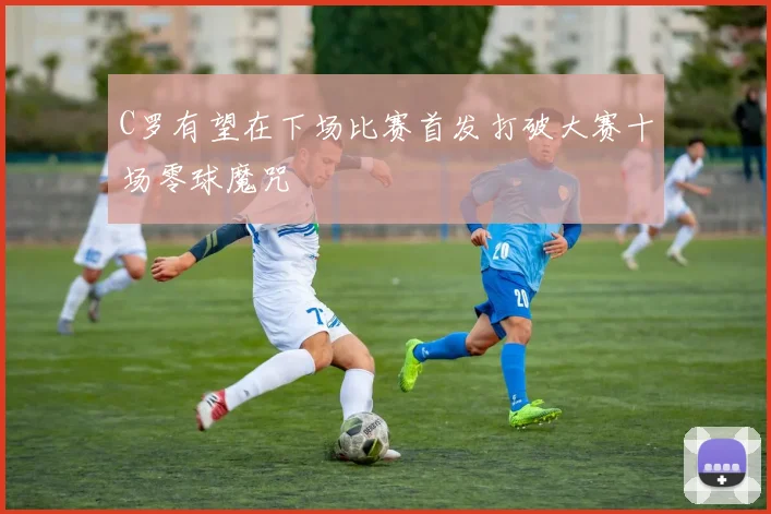 C罗有望在下场比赛首发打破大赛十场零球魔咒