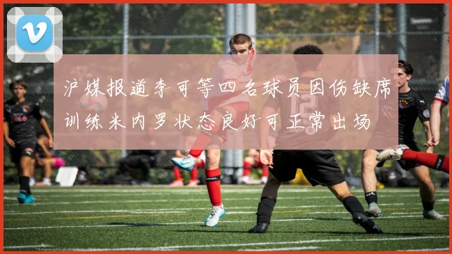沪媒报道李可等四名球员因伤缺席训练米内罗状态良好可正常出场